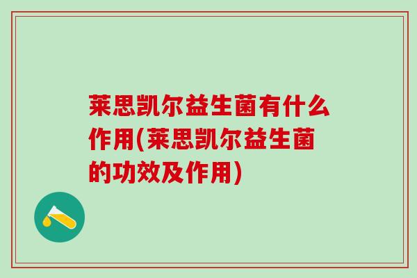 莱思凯尔益生菌有什么作用(莱思凯尔益生菌的功效及作用)