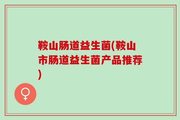 鞍山肠道益生菌(鞍山市肠道益生菌产品推荐) 鞍山肠道益生菌(鞍山市肠道益生菌产品推荐)