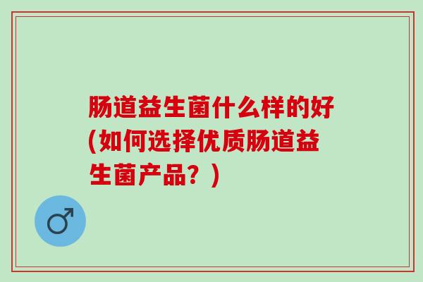 肠道益生菌什么样的好(如何选择优质肠道益生菌产品？)