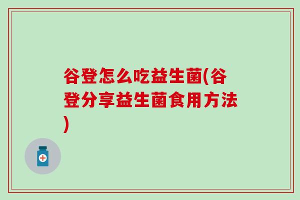 谷登怎么吃益生菌(谷登分享益生菌食用方法)