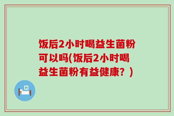 饭后2小时喝益生菌粉可以吗(饭后2小时喝益生菌粉有益健康？)