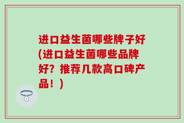 进口益生菌哪些牌子好(进口益生菌哪些品牌好？推荐几款高口碑产品！)