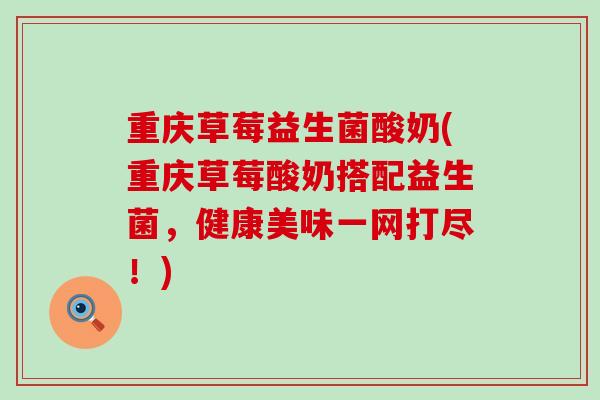 重庆草莓益生菌酸奶(重庆草莓酸奶搭配益生菌，健康美味一网打尽！)