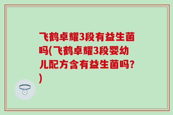 飞鹤卓耀3段有益生菌吗(飞鹤卓耀3段婴幼儿配方含有益生菌吗？)