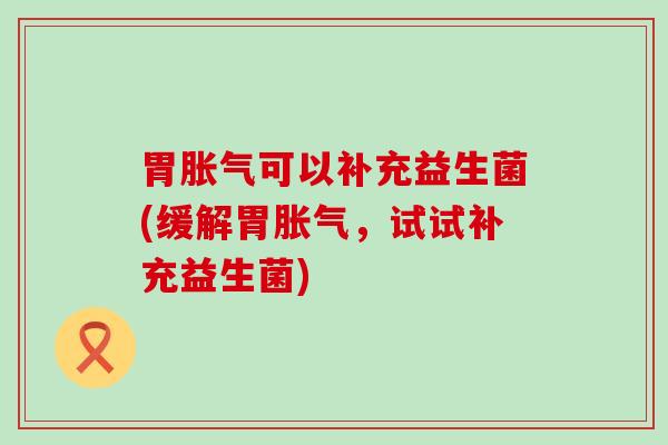 胃胀气可以补充益生菌(缓解胃胀气，试试补充益生菌)