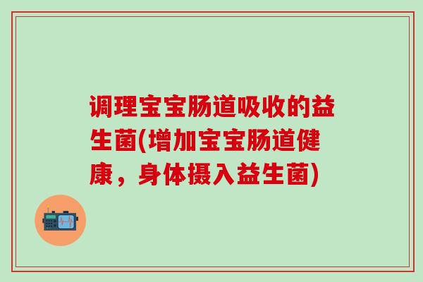 调理宝宝肠道吸收的益生菌(增加宝宝肠道健康，身体摄入益生菌)