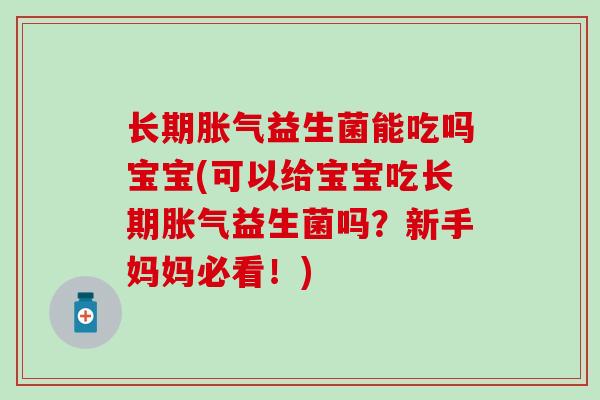 长期益生菌能吃吗宝宝(可以给宝宝吃长期益生菌吗？新手妈妈必看！)