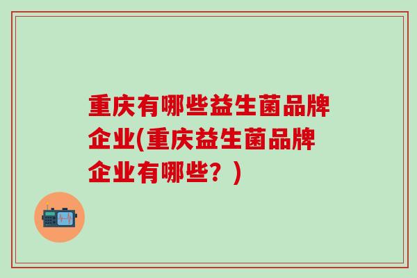 重庆有哪些益生菌品牌企业(重庆益生菌品牌企业有哪些？)
