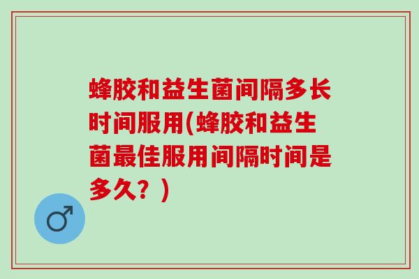 蜂胶和益生菌间隔多长时间服用(蜂胶和益生菌最佳服用间隔时间是多久？)