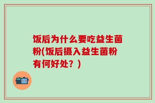 饭后为什么要吃益生菌粉(饭后摄入益生菌粉有何好处？)
