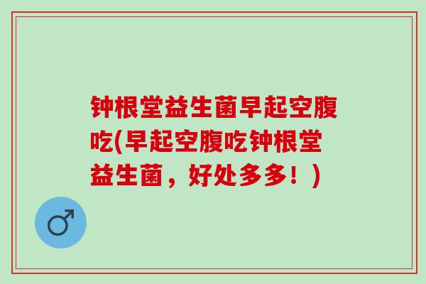 钟根堂益生菌早起空腹吃(早起空腹吃钟根堂益生菌，好处多多！)