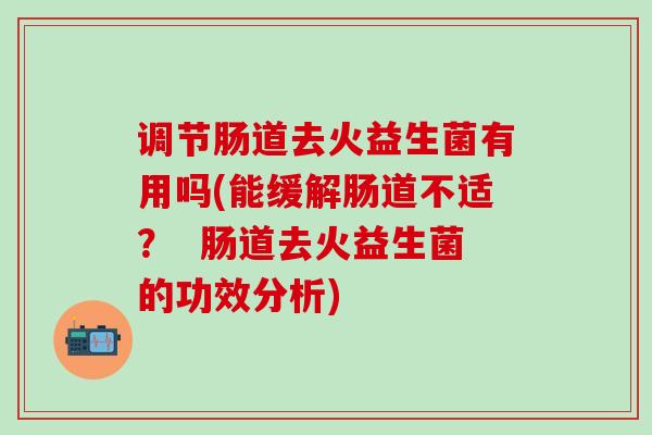 调节肠道去火益生菌有用吗(能缓解肠道不适？  肠道去火益生菌的功效分析)