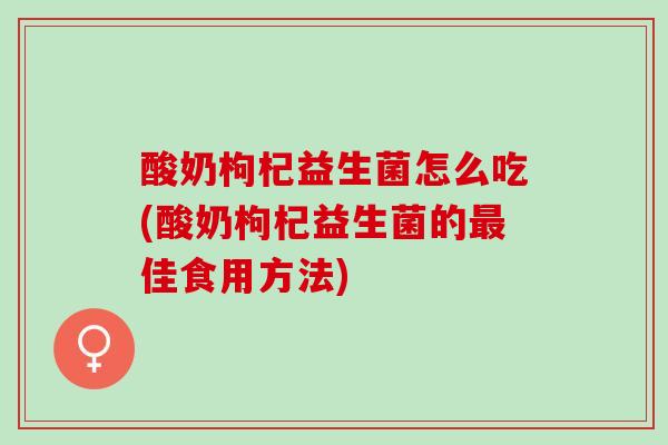 酸奶枸杞益生菌怎么吃(酸奶枸杞益生菌的佳食用方法) 酸奶枸杞益生菌怎么吃(酸奶枸杞益生菌的佳食用方法)
