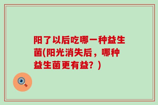 阳了以后吃哪一种益生菌(阳光消失后,哪种益生菌更有益?) 阳了以后吃哪一种益生菌(阳光消失后,哪种益生菌更有益?)