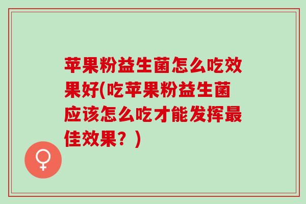 苹果粉益生菌怎么吃效果好(吃苹果粉益生菌应该怎么吃才能发挥最佳效果？)