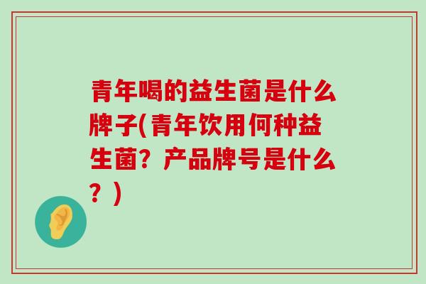 青年喝的益生菌是什么牌子(青年饮用何种益生菌？产品牌号是什么？)