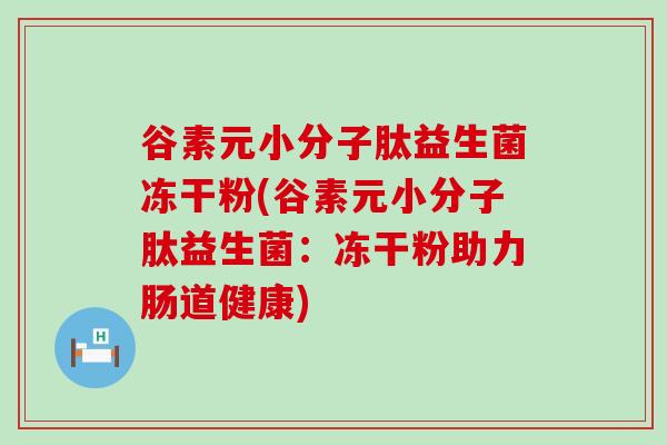 谷素元小分子肽益生菌冻干粉(谷素元小分子肽益生菌：冻干粉助力肠道健康)
