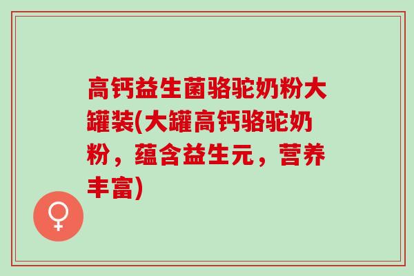 高钙益生菌骆驼奶粉大罐装(大罐高钙骆驼奶粉,蕴含益生元,营养丰富) 高钙益生菌骆驼奶粉大罐装(大罐高钙骆驼奶粉,蕴含益生元,营养丰富)