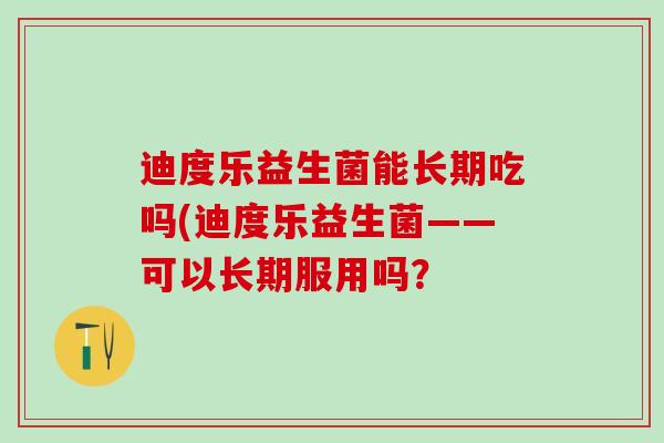 迪度乐益生菌能长期吃吗(迪度乐益生菌——可以长期服用吗？