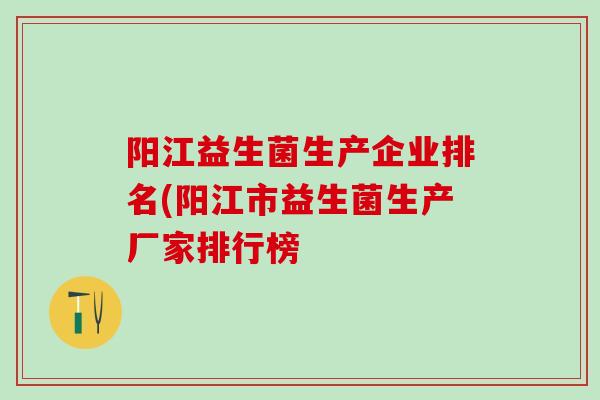阳江益生菌生产企业排名(阳江市益生菌生产厂家排行榜