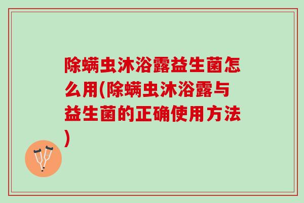 除螨虫沐浴露益生菌怎么用(除螨虫沐浴露与益生菌的正确使用方法)