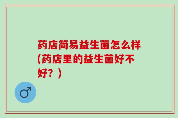 药店简易益生菌怎么样(药店里的益生菌好不好？)