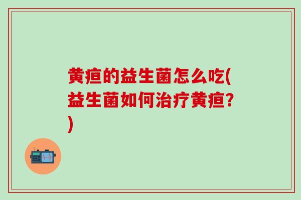 黄疸的益生菌怎么吃(益生菌如何治疗黄疸？)