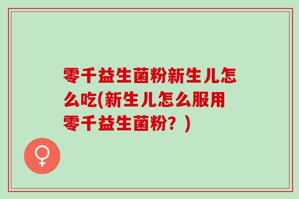 零千益生菌粉新生儿怎么吃(新生儿怎么服用零千益生菌粉？)