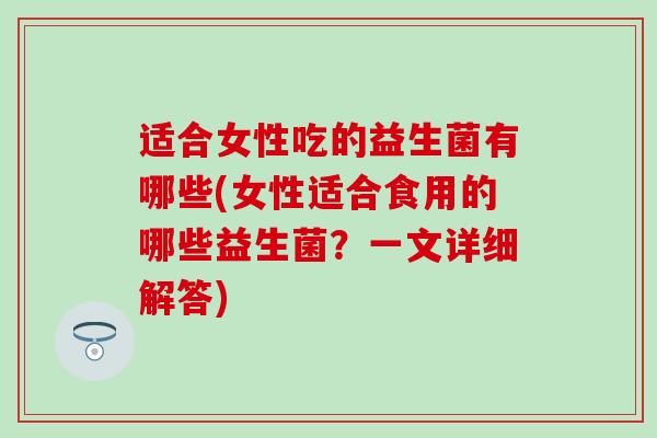 适合女性吃的益生菌有哪些(女性适合食用的哪些益生菌？一文详细解答)