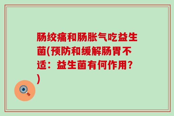 肠绞痛和肠胀气吃益生菌(预防和缓解肠胃不适：益生菌有何作用？)