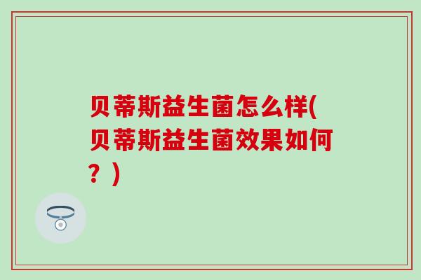 贝蒂斯益生菌怎么样(贝蒂斯益生菌效果如何？)