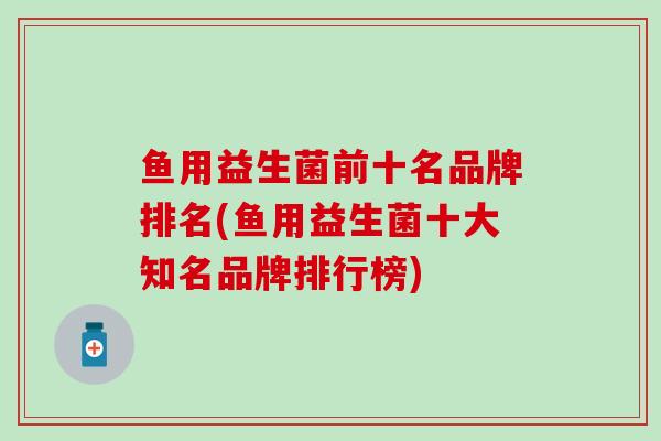 鱼用益生菌前十名品牌排名(鱼用益生菌十大知名品牌排行榜)