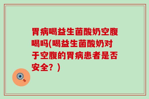 胃病喝益生菌酸奶空腹喝吗(喝益生菌酸奶对于空腹的胃病患者是否安全？)