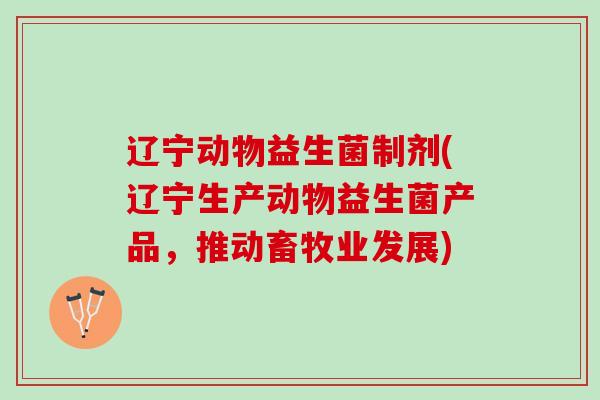 辽宁动物益生菌制剂(辽宁生产动物益生菌产品，推动畜牧业发展)