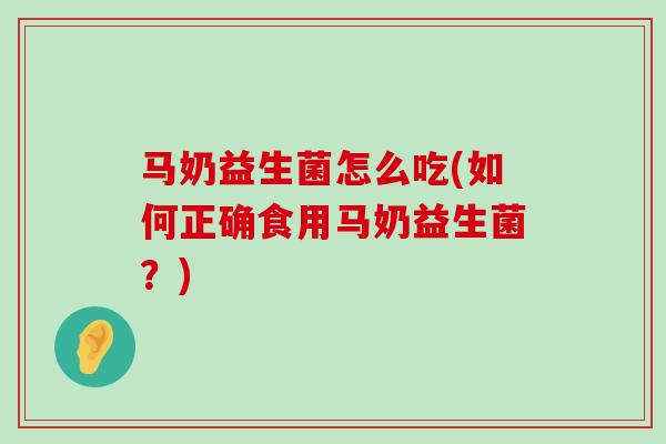 马奶益生菌怎么吃(如何正确食用马奶益生菌？)