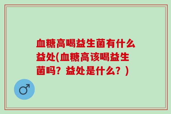 血糖高喝益生菌有什么益处(血糖高该喝益生菌吗？益处是什么？)