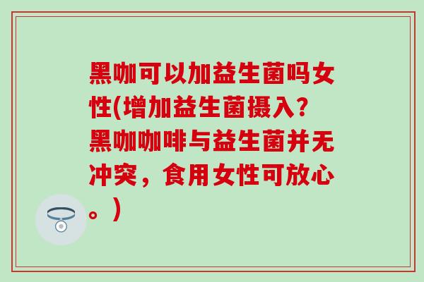黑咖可以加益生菌吗女性(增加益生菌摄入？黑咖咖啡与益生菌并无冲突，食用女性可放心。)