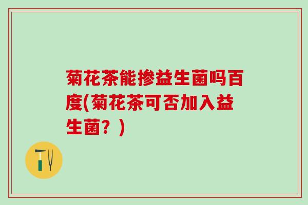菊花茶能掺益生菌吗百度(菊花茶可否加入益生菌？)