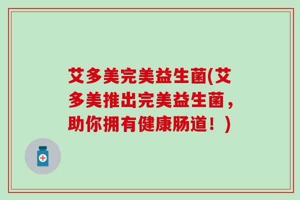 艾多美完美益生菌(艾多美推出完美益生菌，助你拥有健康肠道！)
