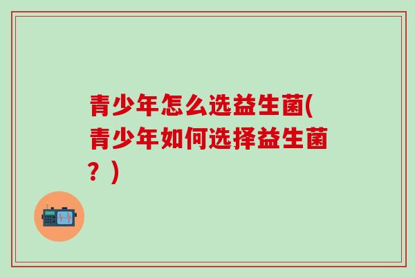 青少年怎么选益生菌(青少年如何选择益生菌？)