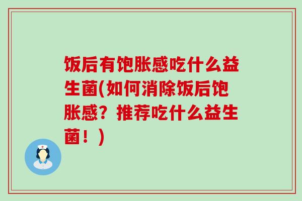 饭后有饱胀感吃什么益生菌(如何消除饭后饱胀感？推荐吃什么益生菌！)