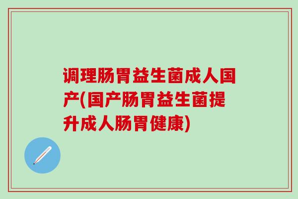 调理肠胃益生菌成人国产(国产肠胃益生菌提升成人肠胃健康)