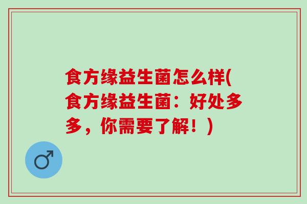食方缘益生菌怎么样(食方缘益生菌：好处多多，你需要了解！)