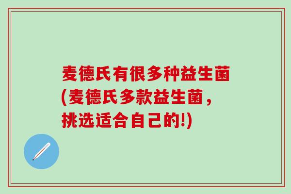 麦德氏有很多种益生菌(麦德氏多款益生菌，挑选适合自己的!)