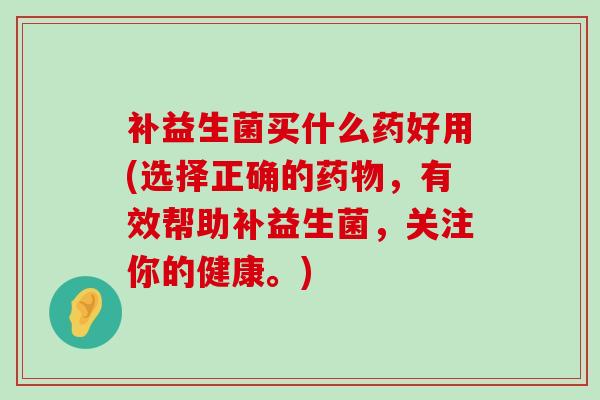 补益生菌买什么药好用(选择正确的药物，有效帮助补益生菌，关注你的健康。)