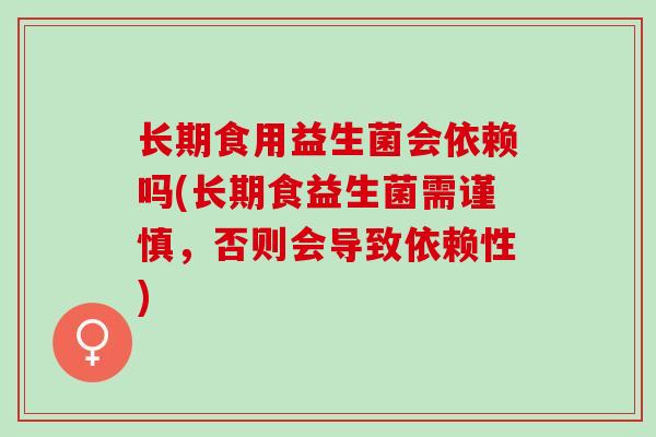 长期食用益生菌会依赖吗(长期食益生菌需谨慎，否则会导致依赖性)
