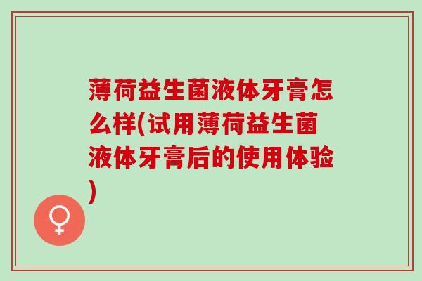 薄荷益生菌液体牙膏怎么样(试用薄荷益生菌液体牙膏后的使用体验)