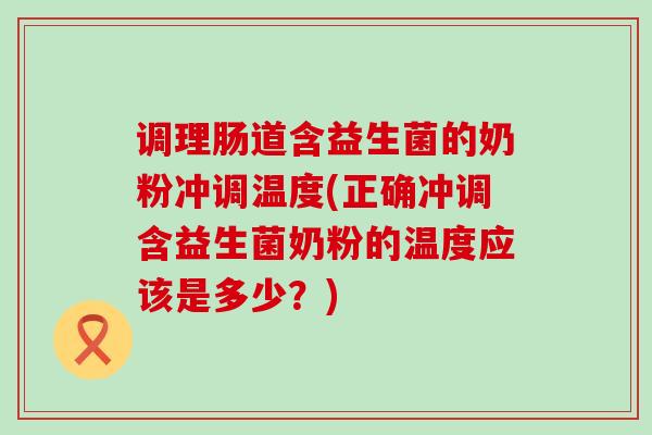 调理肠道含益生菌的奶粉冲调温度(正确冲调含益生菌奶粉的温度应该是多少？)