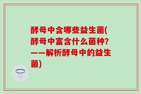 酵母中含哪些益生菌(酵母中富含什么菌种？——解析酵母中的益生菌)