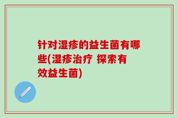 针对湿疹的益生菌有哪些(湿疹治疗 探索有效益生菌)
